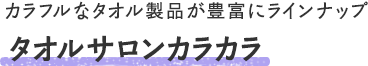 タオルサロンカラカラ - カラフルなタオル製品が豊富にラインナップ