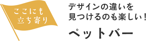 ここにも立ち寄り デザインの違いを見つけるのも楽しい！ペットバー